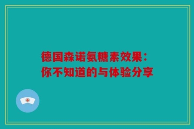 德国森诺氨糖素效果：你不知道的与体验分享