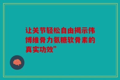 让关节轻松自由揭示伟博维骨力氨糖软骨素的真实功效”