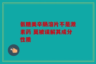氨糖美辛肠溶片不是激素药 莫被误解其成分性质