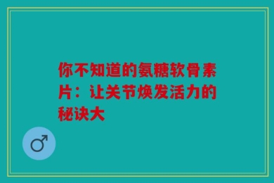你不知道的氨糖软骨素片：让关节焕发活力的秘诀大