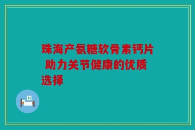 珠海产氨糖软骨素钙片 助力关节健康的优质选择