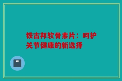 铁古邦软骨素片：呵护关节健康的新选择