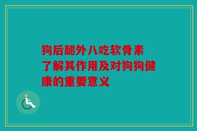 狗后腿外八吃软骨素 了解其作用及对狗狗健康的重要意义