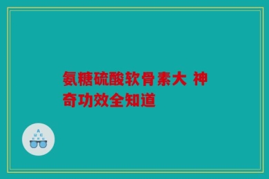 氨糖硫酸软骨素大 神奇功效全知道
