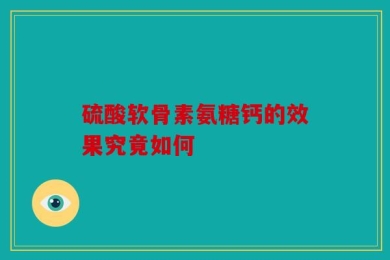 硫酸软骨素氨糖钙的效果究竟如何