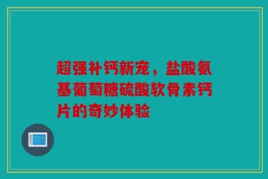 超强补钙新宠，盐酸氨基葡萄糖硫酸软骨素钙片的奇妙体验