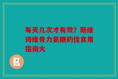 每天几次才有效？斯维诗维骨力氨糖的佳食用指南大