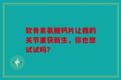软骨素氨糖钙片让我的关节重获新生，你也想试试吗？
