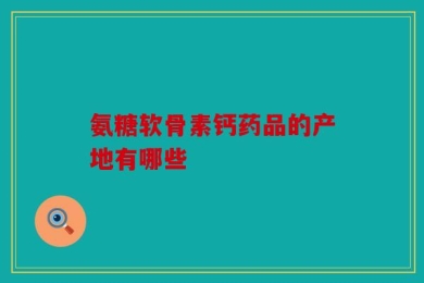 氨糖软骨素钙药品的产地有哪些