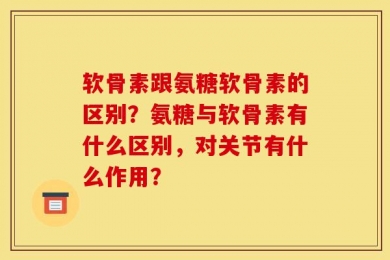 软骨素跟氨糖软骨素的区别？氨糖与软骨素有什么区别，对关节有什么作用？