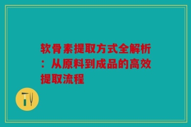 软骨素提取方式全解析：从原料到成品的高效提取流程