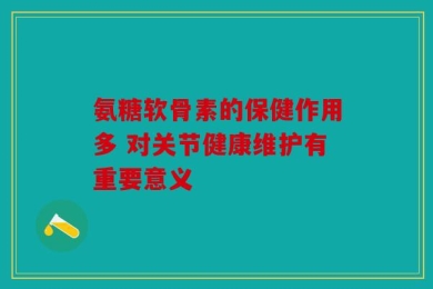 氨糖软骨素的保健作用多 对关节健康维护有重要意义