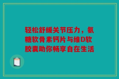 轻松舒缓关节压力，氨糖软骨素钙片与维D软胶囊助你畅享自在生活