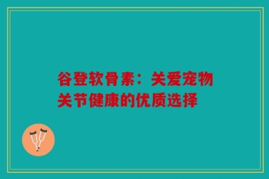 谷登软骨素：关爱宠物关节健康的优质选择