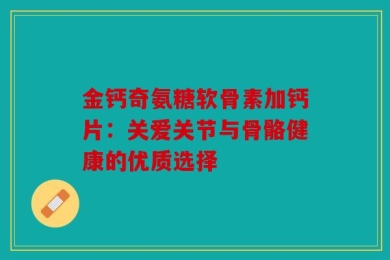 金钙奇氨糖软骨素加钙片：关爱关节与骨骼健康的优质选择