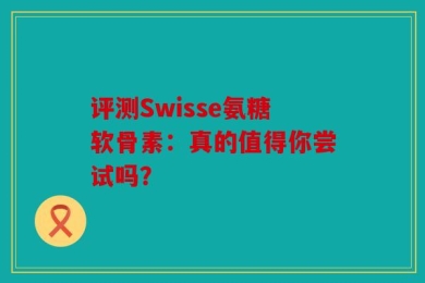 评测Swisse氨糖软骨素：真的值得你尝试吗？