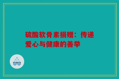 硫酸软骨素捐赠：传递爱心与健康的善举