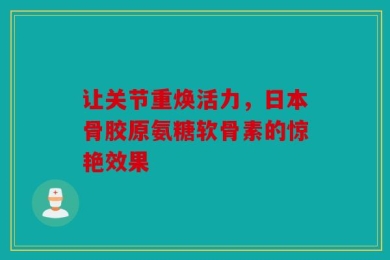 让关节重焕活力，日本骨胶原氨糖软骨素的惊艳效果