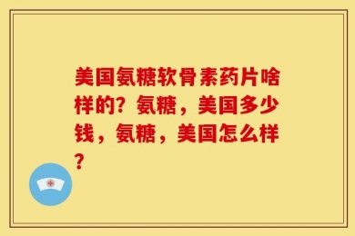 美国氨糖软骨素药片啥样的？氨糖，美国多少钱，氨糖，美国怎么样？