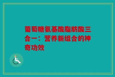 葡萄糖氨基酸脂肪酸三合一：营养新组合的神奇功效