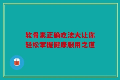 软骨素正确吃法大让你轻松掌握健康服用之道