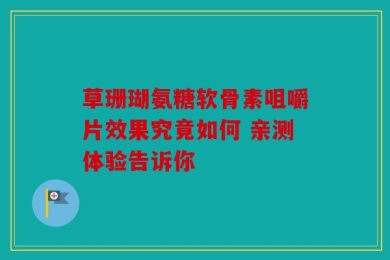 草珊瑚氨糖软骨素咀嚼片效果究竟如何 亲测体验告诉你
