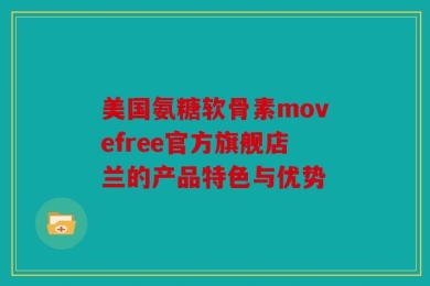 美国氨糖软骨素movefree官方旗舰店兰的产品特色与优势