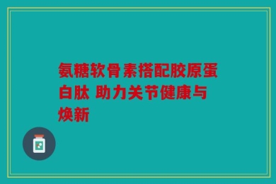 氨糖软骨素搭配胶原蛋白肽 助力关节健康与焕新