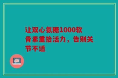 让双心氨糖1000软骨素重拾活力，告别关节不适