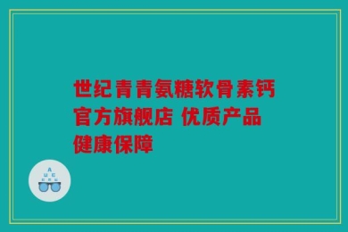 世纪青青氨糖软骨素钙官方旗舰店 优质产品健康保障