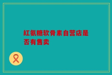 红氨糖软骨素自营店是否有售卖