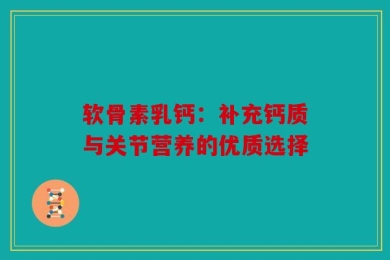 软骨素乳钙：补充钙质与关节营养的优质选择
