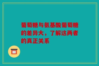 葡萄糖与氨基酸葡萄糖的差异大，了解这两者的真正关系