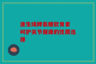 逢生缘牌氨糖软骨素 呵护关节健康的优质选择