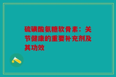 硫磺酸氨糖软骨素：关节健康的重要补充剂及其功效