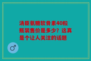 汤臣氨糖软骨素40粒瓶装售价是多少？这真是个让人关注的话题