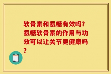 软骨素和氨糖有效吗？氨糖软骨素的作用与功效可以让关节更健康吗？