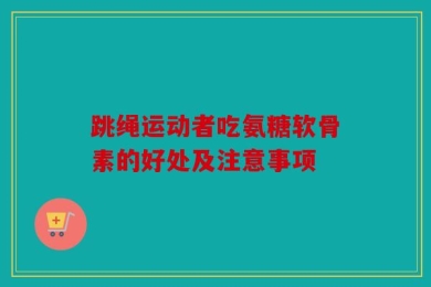 跳绳运动者吃氨糖软骨素的好处及注意事项
