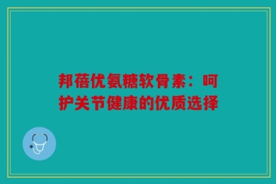 邦蓓优氨糖软骨素：呵护关节健康的优质选择