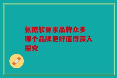 氨糖软骨素品牌众多 哪个品牌更好值得深入探究