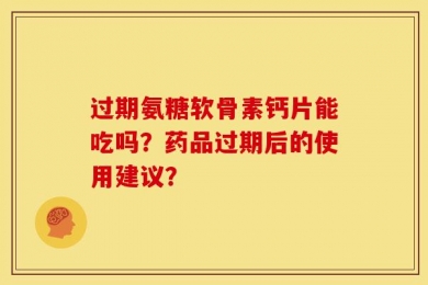 过期氨糖软骨素钙片能吃吗？药品过期后的使用建议？