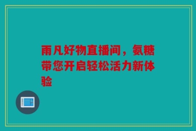 雨凡好物直播间，氨糖带您开启轻松活力新体验
