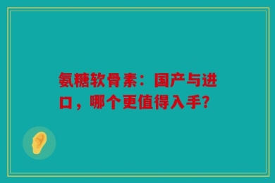 氨糖软骨素：国产与进口，哪个更值得入手？