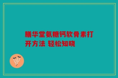 膳华堂氨糖钙软骨素打开方法 轻松知晓