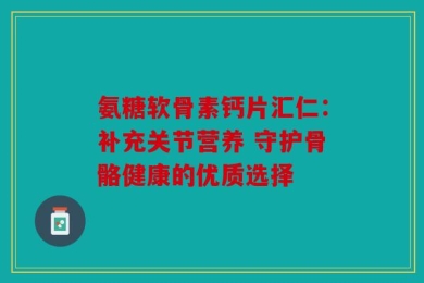 氨糖软骨素钙片汇仁：补充关节营养 守护骨骼健康的优质选择