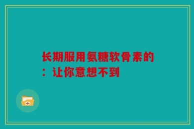 长期服用氨糖软骨素的：让你意想不到