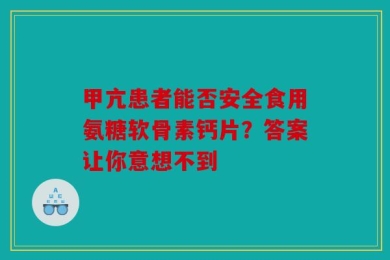 甲亢患者能否安全食用氨糖软骨素钙片？答案让你意想不到