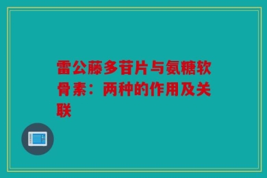 雷公藤多苷片与氨糖软骨素：两种的作用及关联