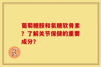 葡萄糖胺和氨糖软骨素？了解关节保健的重要成分？