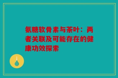 氨糖软骨素与茶叶：两者关联及可能存在的健康功效探索
